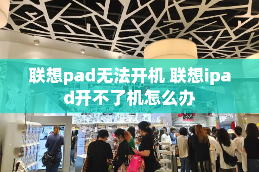 联想pad无法开机 联想ipad开不了机怎么办-第1张图片-星选测评