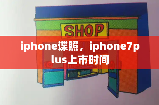 iphone谍照，iphone7plus上市时间