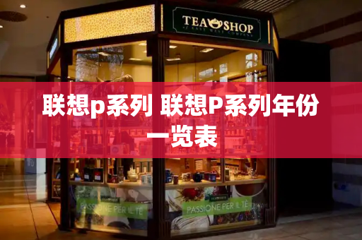 联想p系列 联想P系列年份一览表-第1张图片-星选测评