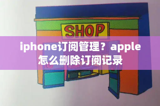 iphone订阅管理？apple怎么删除订阅记录-第1张图片-星选测评