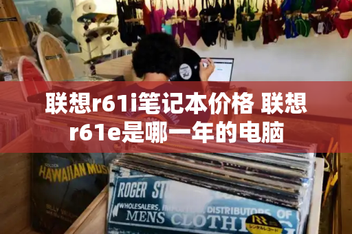 联想r61i笔记本价格 联想r61e是哪一年的电脑-第1张图片-星选测评