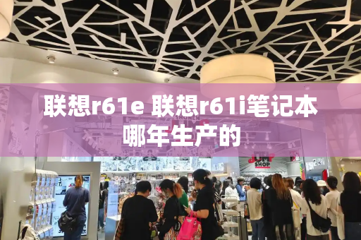 联想r61e 联想r61i笔记本哪年生产的-第1张图片-星选测评