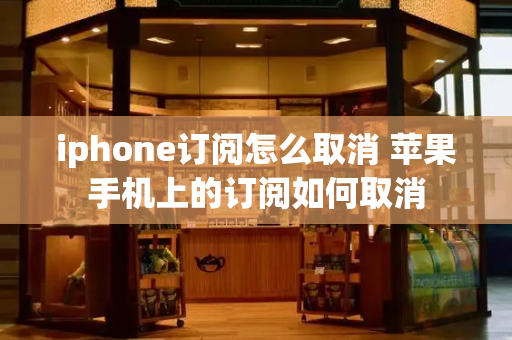 iphone订阅怎么取消 苹果手机上的订阅如何取消