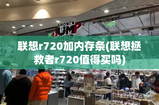 联想r720加内存条(联想拯救者r720值得买吗)
