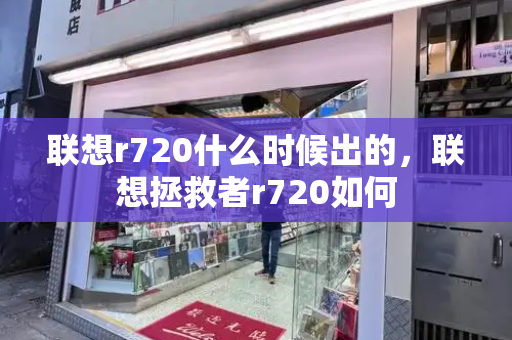 联想r720什么时候出的，联想拯救者r720如何