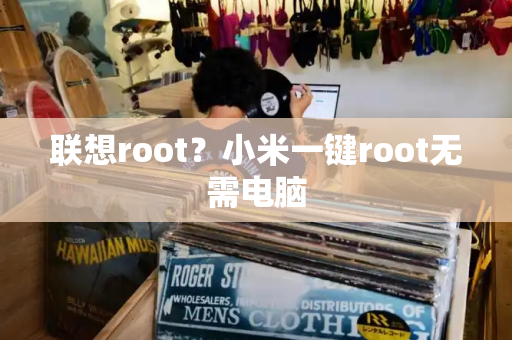 联想root？小米一键root无需电脑