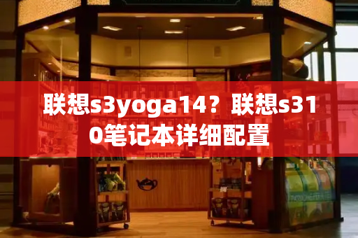 联想s3yoga14？联想s310笔记本详细配置