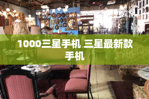 1000三星手机 三星最新款手机