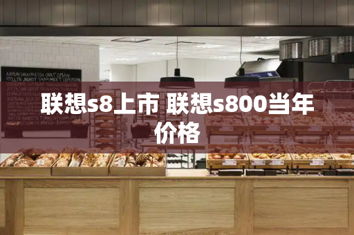 联想s8上市 联想s800当年价格-第1张图片-星选测评