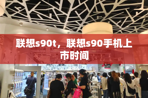联想s90t，联想s90手机上市时间-第1张图片-星选测评