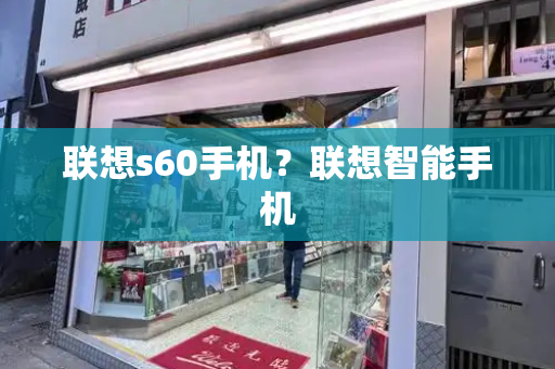 联想s60手机？联想智能手机-第1张图片-星选测评