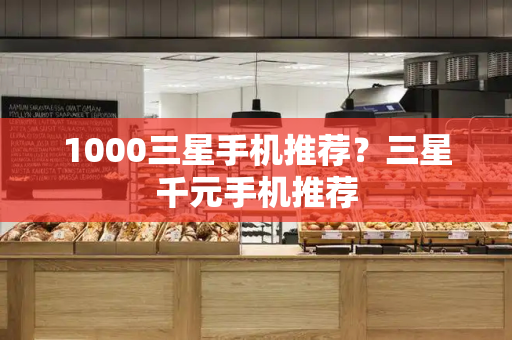 1000三星手机推荐？三星千元手机推荐