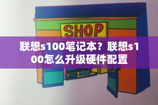 联想s100笔记本？联想s100怎么升级硬件配置