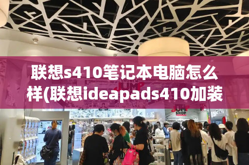 联想s410笔记本电脑怎么样(联想ideapads410加装内存条)