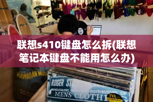 联想s410键盘怎么拆(联想笔记本键盘不能用怎么办)