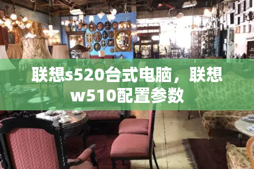 联想s520台式电脑，联想w510配置参数