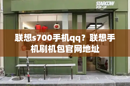 联想s700手机qq？联想手机刷机包官网地址