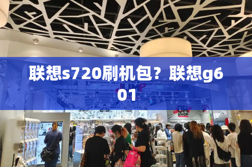 联想s720刷机包？联想g601-第1张图片-星选测评
