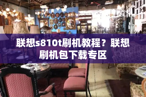 联想s810t刷机教程？联想刷机包下载专区