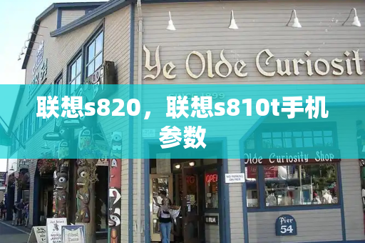 联想s820，联想s810t手机参数-第1张图片-星选测评