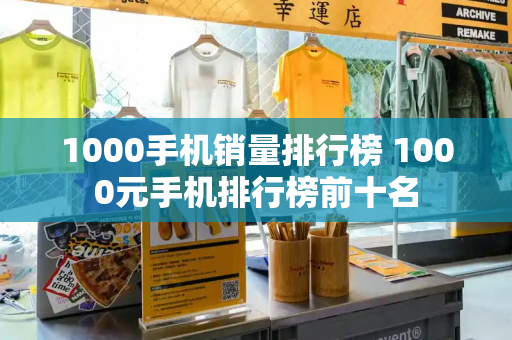 1000手机销量排行榜 1000元手机排行榜前十名