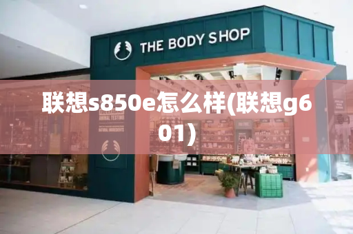 联想s850e怎么样(联想g601)-第1张图片-星选测评