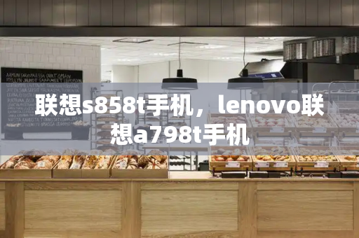 联想s858t手机，lenovo联想a798t手机