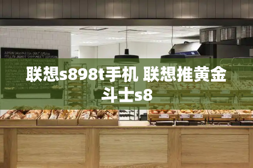 联想s898t手机 联想推黄金斗士s8-第1张图片-星选测评
