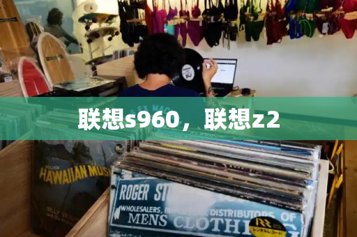 联想s960，联想z2-第1张图片-星选测评