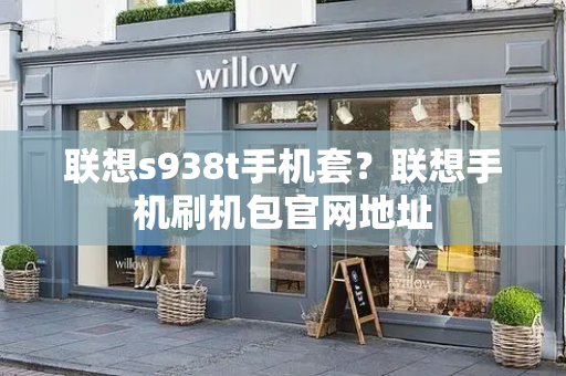 联想s938t手机套？联想手机刷机包官网地址-第1张图片-星选测评