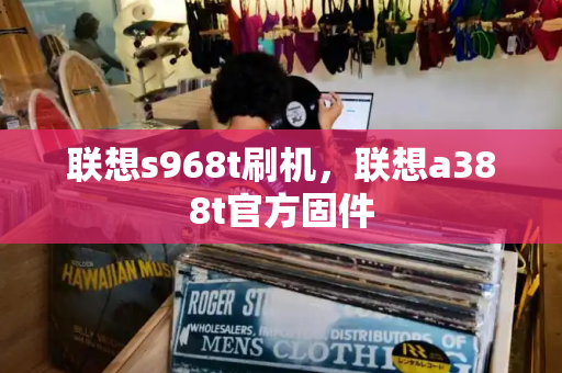 联想s968t刷机，联想a388t官方固件-第1张图片-星选测评