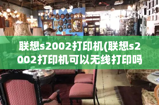 联想s2002打印机(联想s2002打印机可以无线打印吗)-第1张图片-星选测评