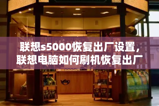 联想s5000恢复出厂设置，联想电脑如何刷机恢复出厂设置-第1张图片-星选测评