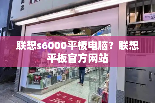 联想s6000平板电脑？联想平板官方网站