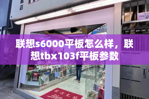 联想s6000平板怎么样，联想tbx103f平板参数