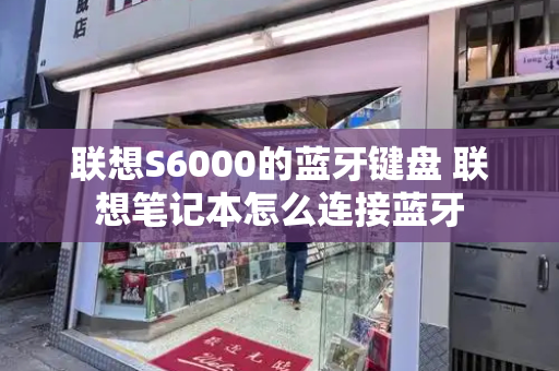 联想S6000的蓝牙键盘 联想笔记本怎么连接蓝牙-第1张图片-星选测评