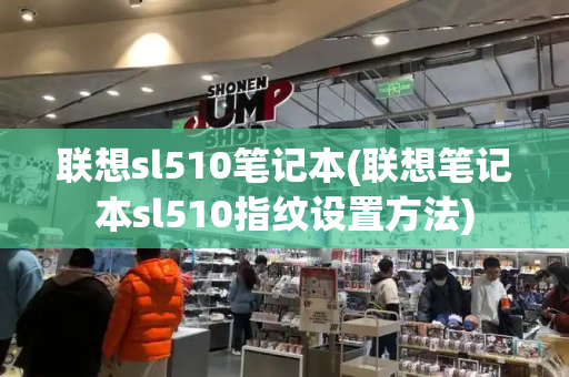 联想sl510笔记本(联想笔记本sl510指纹设置方法)-第1张图片-星选测评