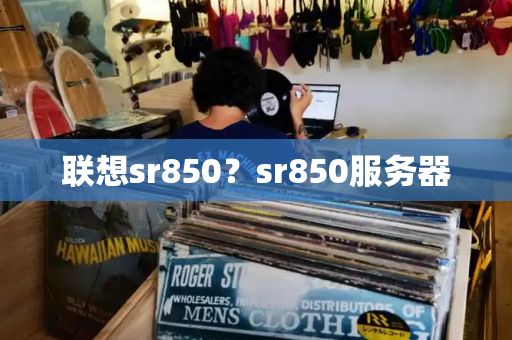 联想sr850？sr850服务器-第1张图片-星选测评