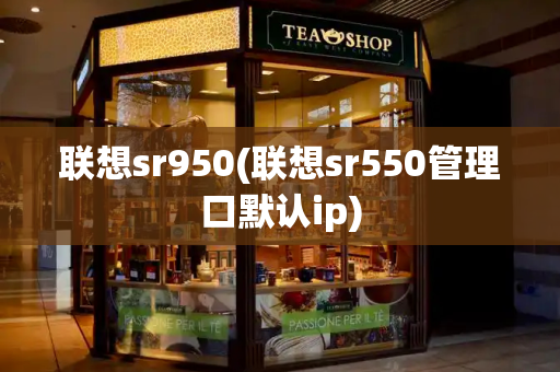 联想sr950(联想sr550管理口默认ip)-第1张图片-星选测评