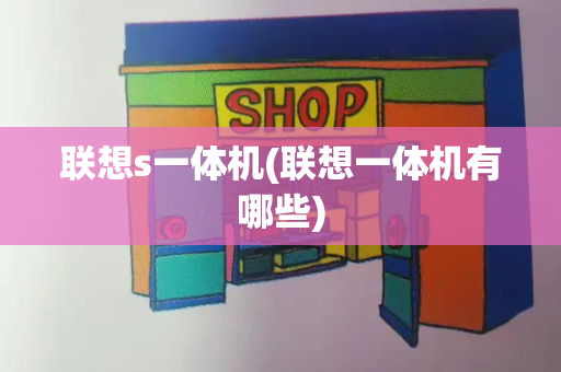 联想s一体机(联想一体机有哪些)-第1张图片-星选测评