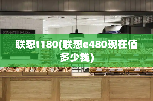 联想t180(联想e480现在值多少钱)