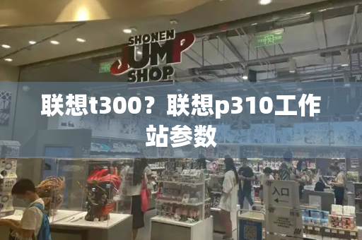 联想t300？联想p310工作站参数-第1张图片-星选测评