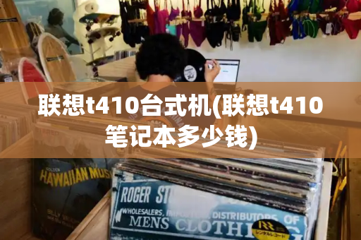 联想t410台式机(联想t410笔记本多少钱)-第1张图片-星选测评