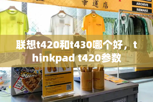 联想t420和t430哪个好，thinkpad t420参数