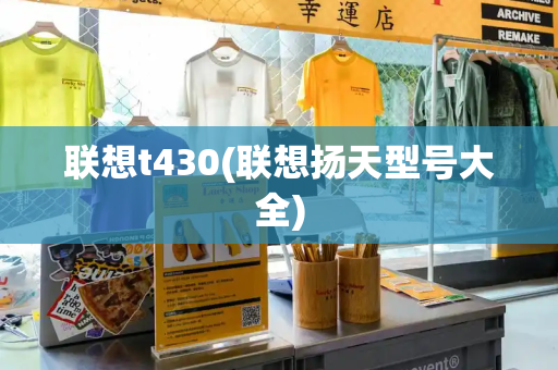 联想t430(联想扬天型号大全)