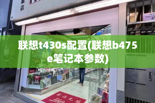 联想t430s配置(联想b475e笔记本参数)-第1张图片-星选测评