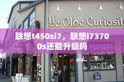 联想t450si7，联想i73700s还能升级吗-第1张图片-星选测评