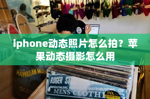 iphone动态照片怎么拍？苹果动态摄影怎么用