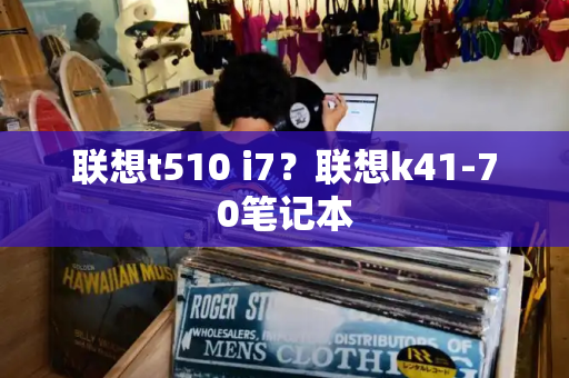 联想t510 i7？联想k41-70笔记本-第1张图片-星选测评