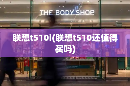 联想t510i(联想t510还值得买吗)-第1张图片-星选测评
